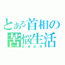 とある首相の苦悩生活（自業自得）