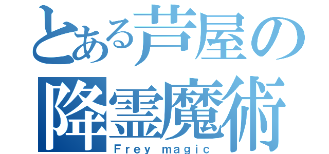 とある芦屋の降霊魔術（Ｆｒｅｙ ｍａｇｉｃ）