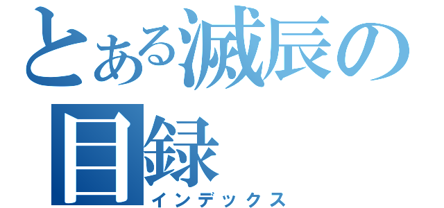 とある滅辰の目録（インデックス）