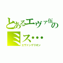 とあるエヴァ伍のミス…（エヴァンゲリオン）