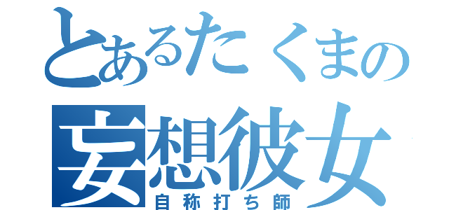 とあるたくまの妄想彼女（自称打ち師）