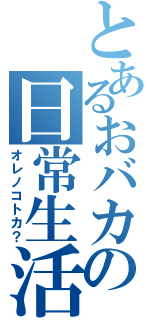 とあるおバカの日常生活（オレノコトカ？）