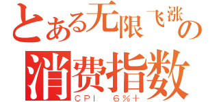 とある无限飞涨の消费指数（ＣＰＩ ６％＋）