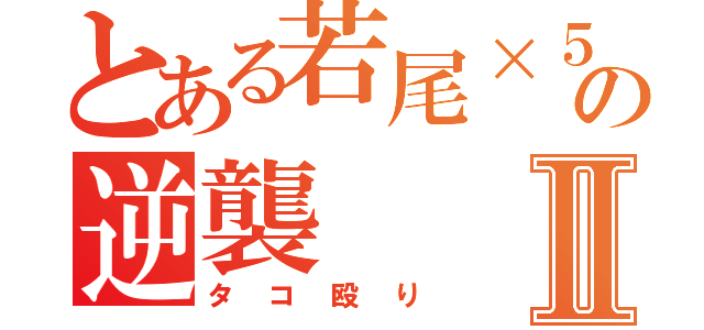 とある若尾×５の逆襲Ⅱ（タコ殴り）