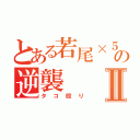 とある若尾×５の逆襲Ⅱ（タコ殴り）