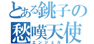 とある銚子の愁嘆天使（エンジェル）