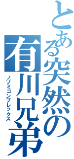 とある突然の有川兄弟（ノゾミコンプレックス）