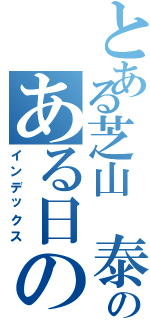 とある芝山 泰範のある日のⅡ（インデックス）