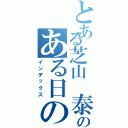 とある芝山 泰範のある日のⅡ（インデックス）