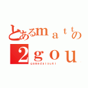 とあるｍａｔｔｕ－の２ｇｏｕ（ｇａｍｅｄａｉｓｕｋｉ）