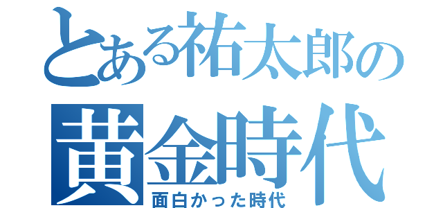 とある祐太郎の黄金時代（面白かった時代）