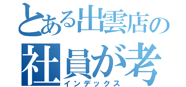 とある出雲店の社員が考（インデックス）