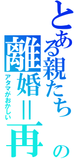 とある親たち　の離婚＝再婚の定義（アタマがおかしい）