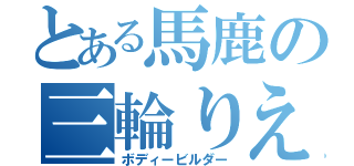 とある馬鹿の三輪りえ（ボディービルダー）