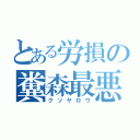 とある労損の糞森最悪（クソヤロウ）