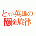 とある英雄の黄金旋律（）