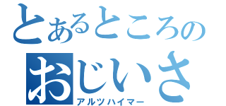 とあるところのおじいさん（アルツハイマー）