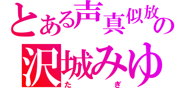 とある声真似放送の沢城みゆき（たぎ）