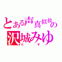 とある声真似放送の沢城みゆき（たぎ）