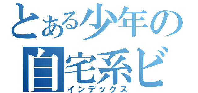 とある少年の自宅系ビ（インデックス）