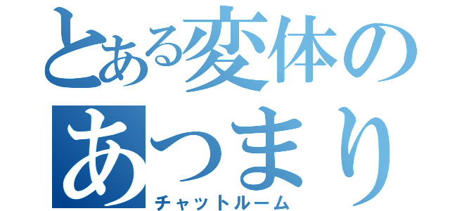 とある変体のあつまり（チャットルーム）