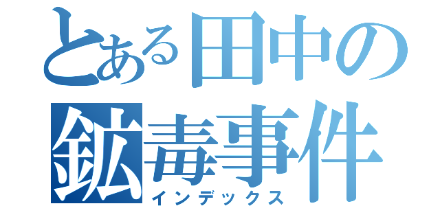 とある田中の鉱毒事件（インデックス）