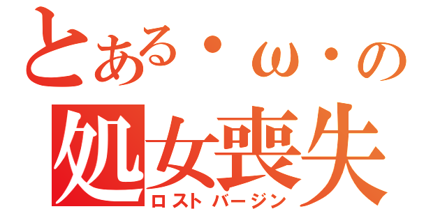 とある・ω・の処女喪失（ロストバージン）