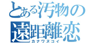 とある汚物の遠距離恋愛（カナワヌコイ）