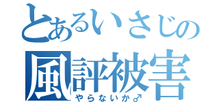 とあるいさじの風評被害（やらないか♂）