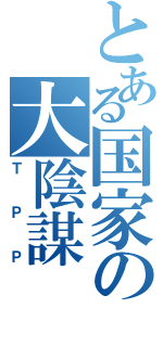 とある国家の大陰謀（ＴＰＰ）