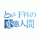 とあるＦ科の変態人間（）