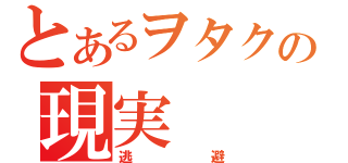 とあるヲタクの現実（逃避）