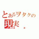 とあるヲタクの現実（逃避）