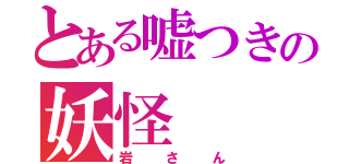 とある嘘つきの妖怪（岩さん）