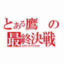 とある鷹の最終決戦！（カチドキアゲルゼ！）