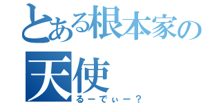 とある根本家の天使（るーでぃー？）