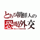 とある朝鮮人の恐喝外交（南北ならず者民族を殲滅）