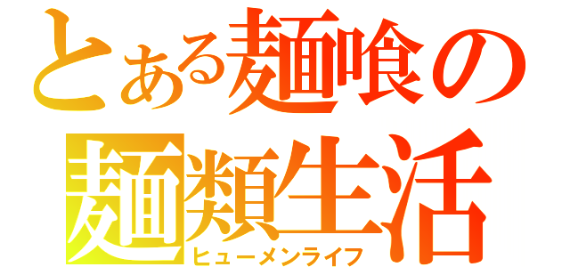 とある麺喰の麺類生活（ヒューメンライフ）