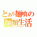 とある麺喰の麺類生活（ヒューメンライフ）