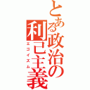 とある政治の利己主義（エゴイズム）