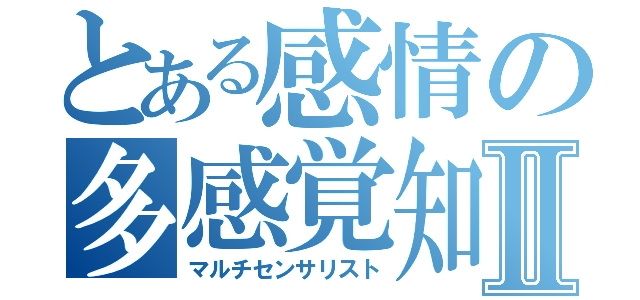 とある感情の多感覚知覚Ⅱ（マルチセンサリスト）