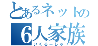 とあるネットの６人家族（いくるーじゃ）