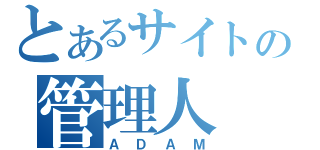 とあるサイトの管理人（ＡＤＡＭ）