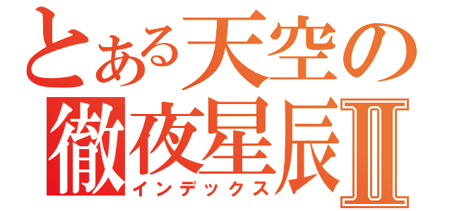 とある天空の徹夜星辰Ⅱ（インデックス）