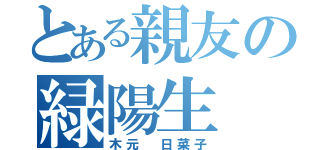 とある親友の緑陽生（木元 日菜子）