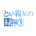 とある親友の緑陽生（木元 日菜子）