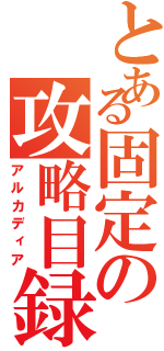 とある固定の攻略目録（アルカディア）