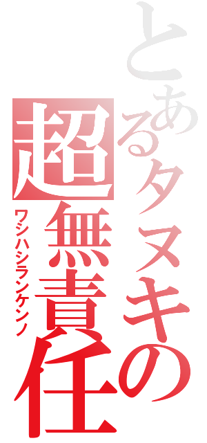 とあるタヌキの超無責任砲（ワシハシランケンノ）