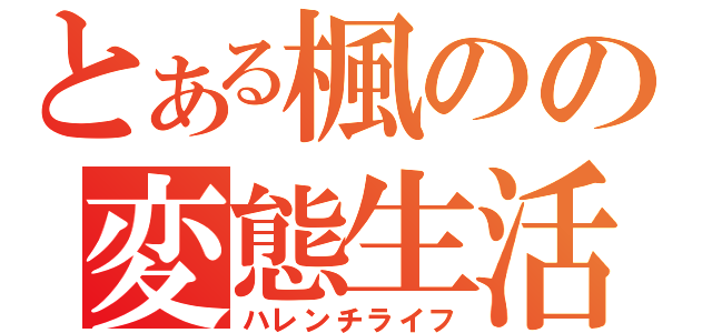 とある楓のの変態生活（ハレンチライフ）