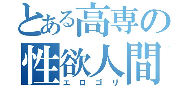 とある高専の性欲人間（エロゴリ）